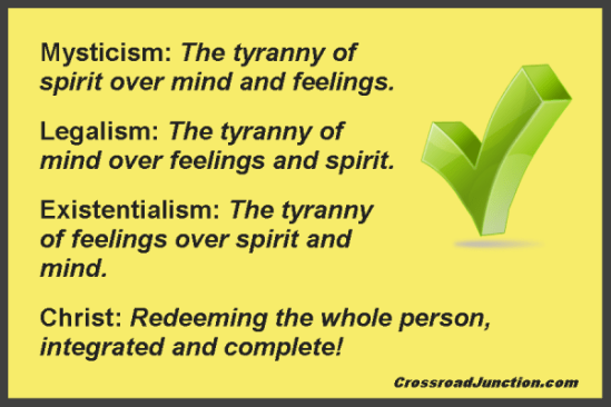 Mysticism: The tyranny of spirit over mind and feelings. Legalism: The tyranny of mind over feelings and spirit. Existentialism: The tyranny of feelings over spirit and mind. Christ: Redeeming the whole person, integrated and complete!