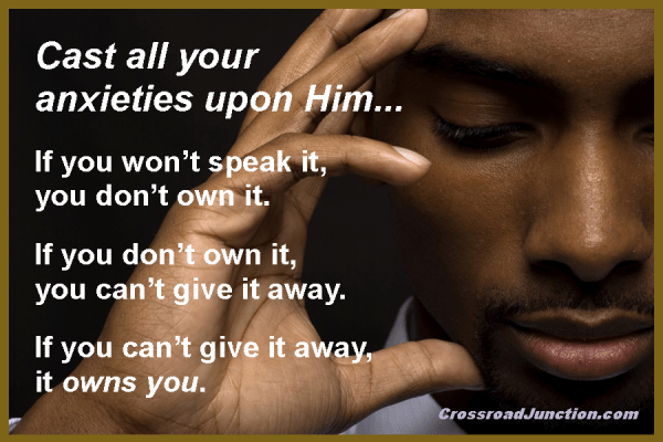 Cast all your anxieties upon Him... If you won't speak it, you don't own it. If you don't own it, you can't give it away. If you can't give it away, it owns you.