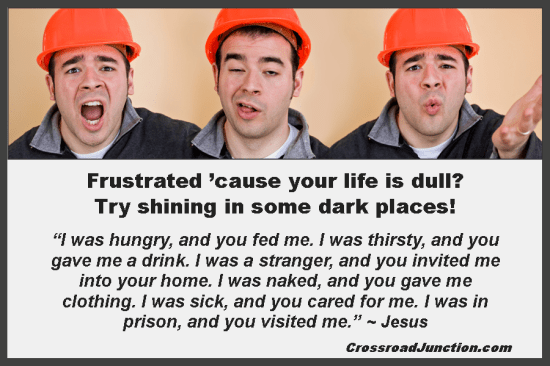 Frustated 'cause your life is dull? Try shining in some dark places! ~ www.CrossroadJunction.com