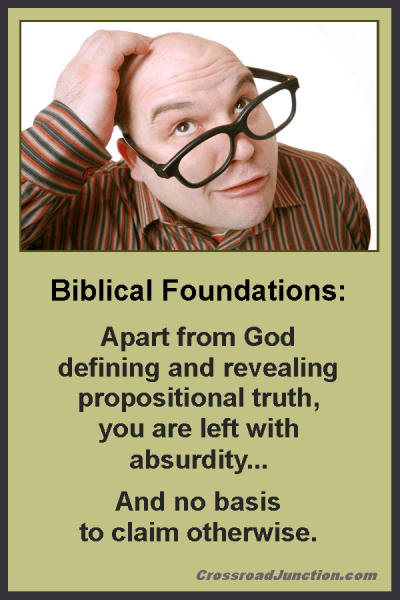 Biblical Foundations: Apart from God defining and revealing propositional truth, you are left with absurdity ... and no basis to claim otherwise. ~ www.CrossroadJunction.com