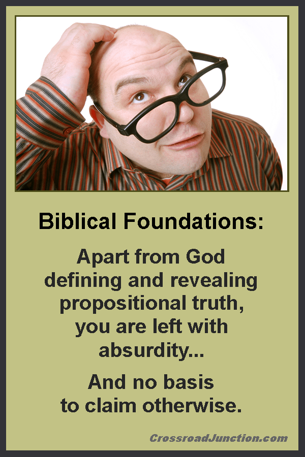 Biblical Foundations: Apart from God defining and revealing propositional truth, you are left with absurdity ... and no basis to claim otherwise. ~ www.CrossroadJunction.com