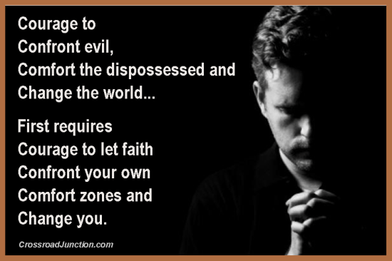 Courage to confront evil, comfort the dispossessed and change the world... First requires courage to let faith confront your own comfort zones and change you. ~ www.CrossroadJunction.com
