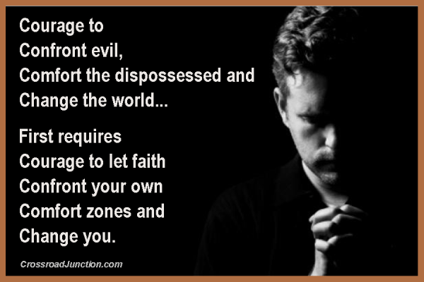 Courage to confront evil, comfort the dispossessed and change the world... First requires courage to let faith confront your own comfort zones and change you. ~ www.CrossroadJunction.com