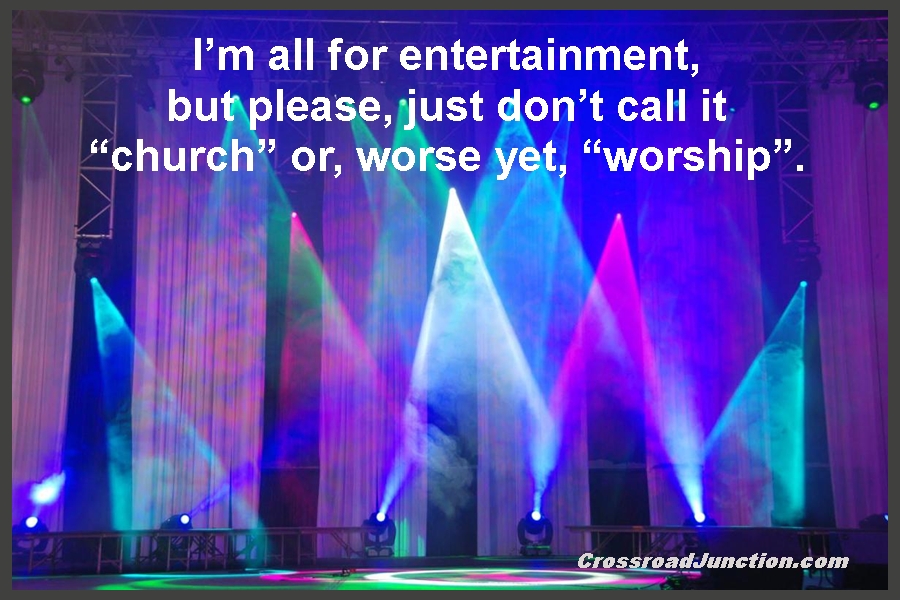 I'm all for entertainment, but please, just don't call it "church" or, worse yet, "worship". ~ www.CrossroadJunction.com
