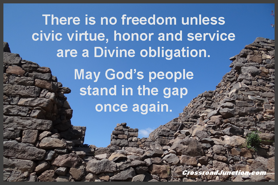 There is no freedom unless civic virtue, honor and service are a Divine obligation. May God's people stand in the gap once again. ~ www.CrossroadJunction.com