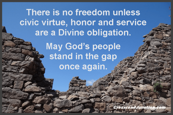 There is no freedom unless civic virtue, honor and service are a Divine obligation. May God's people stand in the gap once again. ~ www.CrossroadJunction.com